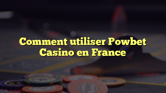 Comment utiliser Powbet Casino en France