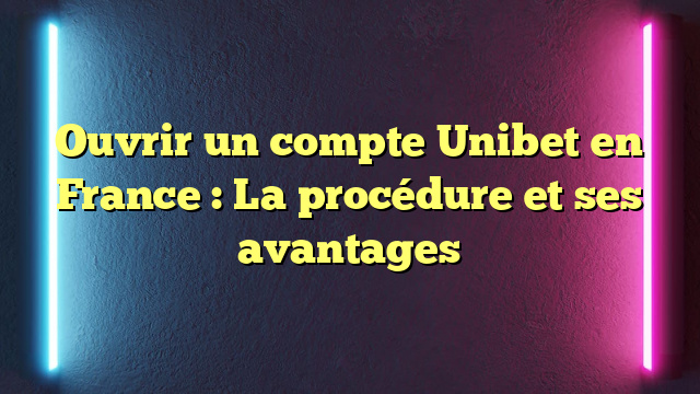 Ouvrir un compte Unibet en France : La procédure et ses avantages