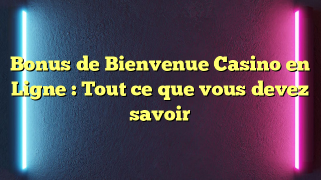 Bonus de Bienvenue Casino en Ligne : Tout ce que vous devez savoir