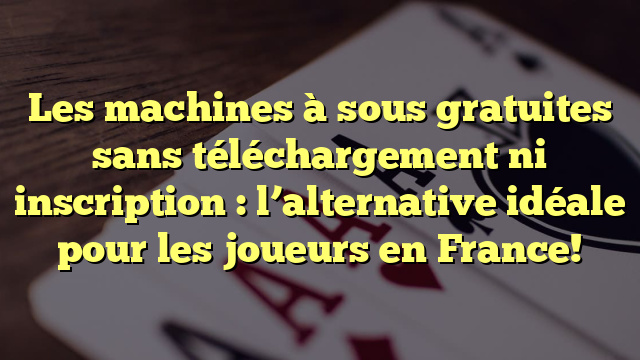 Les machines à sous gratuites sans téléchargement ni inscription : l’alternative idéale pour les joueurs en France!