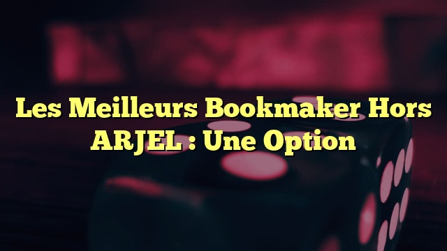 Les Meilleurs Bookmaker Hors ARJEL : Une Option